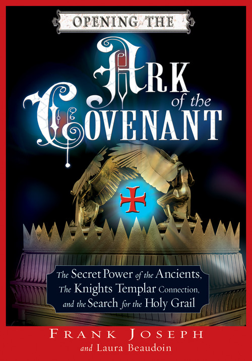 Opening the Ark of the Covenant (The Secret Power of the Ancients, the Knights Templar Connection, and the Search for the Holy Grail) by Frank Joseph, Laura Beaudoin, 9781564149039