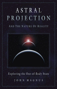 Astral Projection and the Nature of Reality (Exploring the Out-of-Body State) by John Magnus, 9781571744470