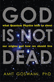 God Is Not Dead (What Quantum Physics Tells Us about Our Origins and How We Should Live) by Amit Goswami, 9781571746733