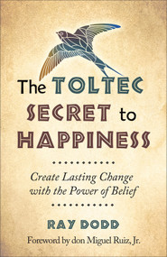 The Toltec Secret to Happiness (Create Lasting Change with the Power of Belief) by Ray Dodd, don Miguel Ruiz Jr., 9781571747044