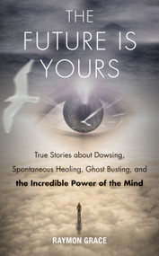 The Future Is Yours (True Stories about Dowsing, Spontaneous Healing, Ghost Busting, and the Incredible Power of the Mind) by Raymon Grace, 9781571747068