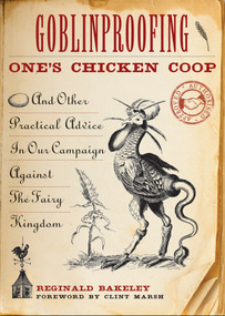 Goblinproofing One's Chicken Coop (And Other Practical Advice in Our Campaign Against the Fairy Kingdom) by Reginald Bakeley, Clint Marsh, 9781573245326