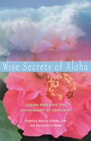 Wise Secrets of Aloha (Learn and Live the Sacred Art of Lomilomi) by Kahuna Harry Uhane Jim, Garnette Arledge, 9781578633982