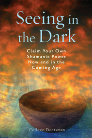 Seeing in the Dark (Claim Your Own Shamanic Power Now and in the Coming Age) by Colleen Deatsman, 9781578634439