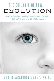 The Children of Now . . . Evolution (How We Can Support the Fast-Forward Evolution of Our Children and Our Race) by Meg Blackburn Losey, 9781578635658