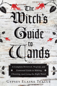 The Witch's Guide to Wands (A Complete Botanical, Magical, and Elemental Guide to Making, Choosing, and Using the Right Wand) by Gypsey Elaine Teague, Orion Foxwood, 9781578635702