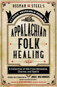 Ossman & Steel's Classic Household Guide to Appalachian Folk Healing (A Collection of Old-Time Remedies, Charms, and Spells) by Jake Richards, Silver RavenWolf, 9781578637539