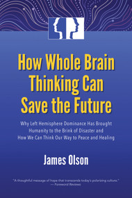 How Whole Brain Thinking Can Save the Future (Why Left Hemisphere Dominance Has Brought Humanity to the Brink of Disaster and How We Can Think Our Way to Peace and Healing) by James Olson, 9781579830519