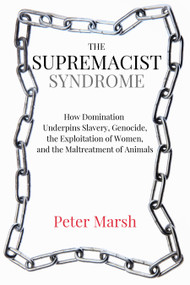 The Supremacist Syndrome (How Domination Underpins Slavery, Genocide, the Exploitation of Women, and the Maltreatment of Animals) by Peter Marsh, 9781590566251