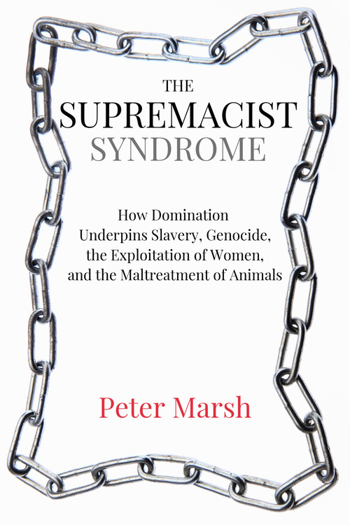 The Supremacist Syndrome (How Domination Underpins Slavery, Genocide, the Exploitation of Women, and the Maltreatment of Animals) by Peter Marsh, 9781590566251