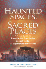 Haunted Spaces, Sacred Places (A Field Guide to Stone Circles, Crop Circles, Ancient Tombs, and Supernatural Landscapes) by Brian Haughton, 9781601630001