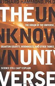 The Unknown Universe (The Origin of the Universe, Quantum Gravity, Wormholes, and Other Things Science Still Can't Explain) by Richard Hammond PhD, 9781601630032