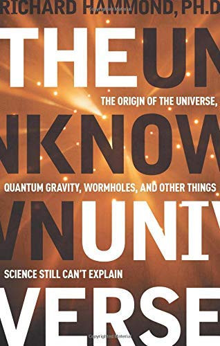 The Unknown Universe (The Origin of the Universe, Quantum Gravity, Wormholes, and Other Things Science Still Can't Explain) by Richard Hammond PhD, 9781601630032