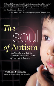 The Soul of Autism (Looking Beyond Labels to Unveil Spiritual Secrets of the Heart Savants) by William Stillman, 9781601630056