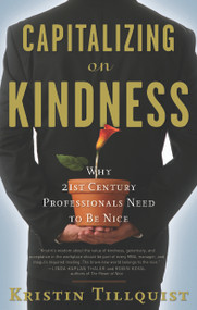 Capitalizing on Kindness (Why 21st Century Professionals Need to Be Nice) by Kristin Tillquist, 9781601630384