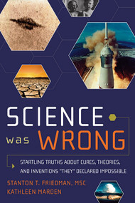 Science Was Wrong (Startling Truths About Cures, Theories, and Inventions They Declared Impossible) by Stanton T. Friedman, 9781601631022