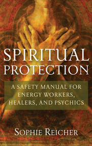 Spiritual Protection (A Safety Manual for Energy Workers, Healers, and Psychics) by Sophie Reichter, 9781601631244