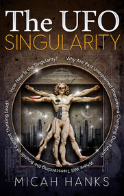 The UFO Singularity (Why Are Past Unexplained Phenomena Changing Our Future? Where Will Transcending the Bounds of Current Thinking Lead? How Near is the Singularity?) by Micah Hanks, 9781601632401