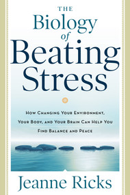 The Biology of Beating Stress (How Changing Your Environment, Your Body, and Your Brain Can Help You Find Balance and Peace) by Jeanne Ricks, 9781601633309