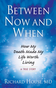 Between Now and When (How My Death Made My Life Worth Living) by Richard House MD, 9781601633750