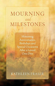 Mourning and Milestones (Honoring Anniversaries, Birthdays and Special Occasions After a Loved One Dies) by Kathleen Fraser, Theo Munson, 9781618521026