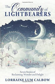 The Community of Lightbearers (Seven Stories of Reclaiming Wonder and Delight) by Lorraine Lum Calbow, 9781618521064