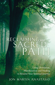 Reclaiming Your Sacred Path (Using Divination, Manifestation and Healing to Resume Your Spiritual Journey) by Jon Martin Anastasio, 9781618521088