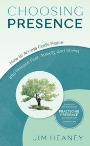 Choosing Presence (How to Access God's Peace and Release Fear, Anxiety, and Stress) by Jim Heaney, 9781618521262