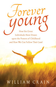 Forever Young (How Six Great Individuals Have Drawn upon the Powers of Childhood and How We Can Follow Their Lead) by William Crain, 9781618521361