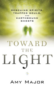Toward the Light (Rescuing Spirits, Trapped Souls, and Earthbound Ghosts) by Amy Major, 9781632650009