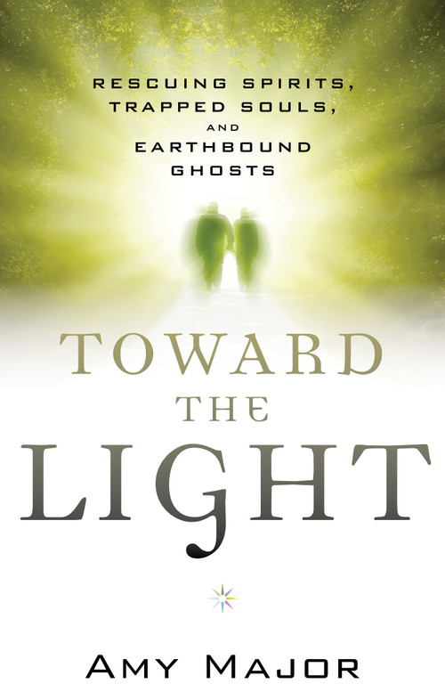 Toward the Light (Rescuing Spirits, Trapped Souls, and Earthbound Ghosts) by Amy Major, 9781632650009