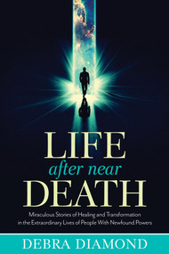 Life After Near Death (Miraculous Stories of Healing and Transformation in the Extraordinary Lives of People With Newfound Powers) by Debra Diamond, 9781632650245