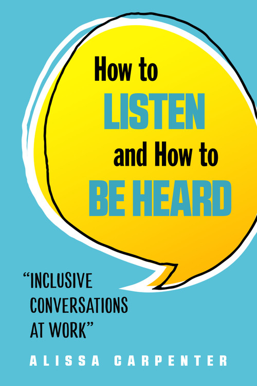How to Listen and How to Be Heard (Inclusive Conversations at Work) by Alissa  Carpenter, 9781632651631