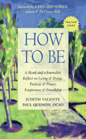 How to Be (A Monk and a Journalist Reflect on Living & Dying, Purpose & Prayer, Forgiveness & Friendship) by Judith Valente, Paul Quenon, Kathleen Norris, 9781642970340