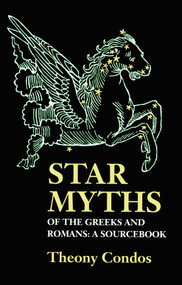 Star Myths of the Greeks and Romans (A Sourcebook Containing the Constellations of Pseudo-Eratoshenes and the Poetic Astronomy of Hyginus) by Theony Condos, 9781890482930