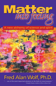 Matter into Feeling (A New Alchemy of Science and Spirit) by Fred Alan Wolf PhD, 9781930491007