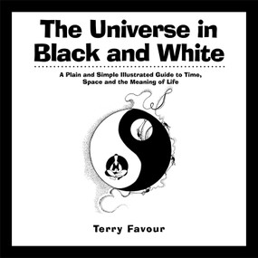The Universe in Black and White (A Plain and Simple Illustrated Guide to Time, Space, and the Meaning of Life) by Terry Favour, 9781938289019