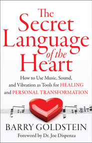 The Secret Language of the Heart (How to Use Music, Sound, and Vibration as Tools for Healing and Personal Transformation) by Barry Goldstein, Dr. Joe Dispenza, 9781938289439