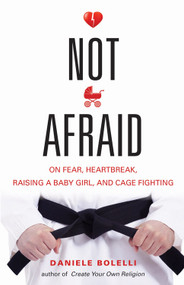 Not Afraid (On Fear, Heartbreak, Raising a Baby Girl, and Cage Fighting) by Daniele Bolelli, 9781938875137