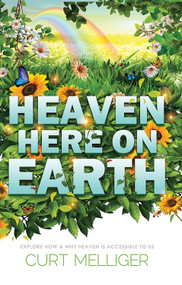 Heaven Here on Earth (Explore How & Why Heaven is Accessible to Us) by Curt Melliger, 9781940265537