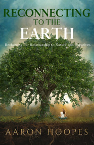 Reconnecting to the Earth (Reclaiming Our Relationship to Nature and Ourselves) by Aaron Hoopes, 9781940265728
