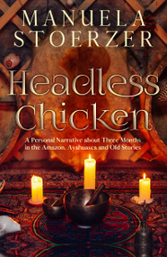 Headless Chicken (A Personal Narrative about Three Months in the Amazon, Ayahuasca and Old Stories) by Manuela Stoerzer, 9781940265742
