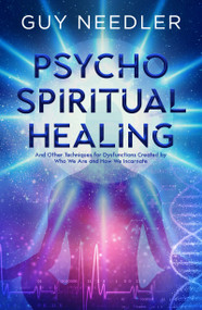 Psycho-Spiritual Healing (And Other Techniques for Dysfunctions Created by Who We Are and How We Incarnate) by Guy Steven Needler, 9781940265933