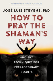 How to Pray the Shaman's Way (Ancient Techniques for Extraordinary Results) by José Luis Stevens, don Jose Ruiz, 9781950253128