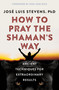 How to Pray the Shaman's Way (Ancient Techniques for Extraordinary Results) by José Luis Stevens, don Jose Ruiz, 9781950253128
