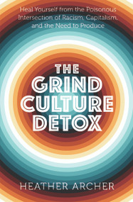 The Grind Culture Detox (Heal Yourself from the Poisonous Intersection of Racism, Capitalism, and the Need to Produce) by Heather Archer, 9781950253258
