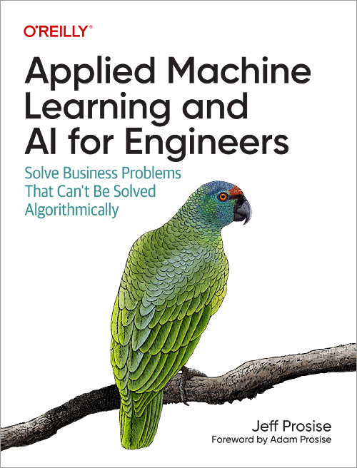 Applied Machine Learning and AI for Engineers (Solve Business Problems That Can't Be Solved Algorithmically) by Jeff Prosise, 9781492098058