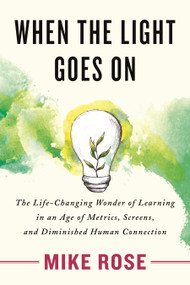 When the Light Goes On (The Life-Changing Wonder of Learning in an Age of Metrics, Screens, and Diminished Human Connection) by Mike Rose, 9780807008539
