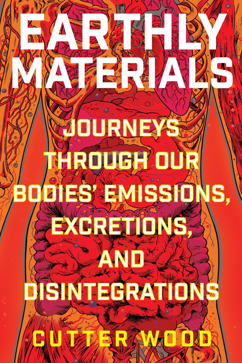 Earthly Materials (Journeys Through Our Bodies' Emissions, Excretions, and Disintegrations) by Cutter Wood, 9780063048607