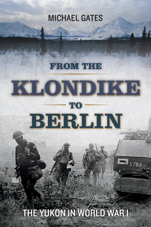 From the Klondike to Berlin (The Yukon in World War I) by Michael Gates, 9781550177763